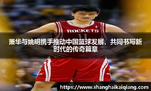 萧华与姚明携手推动中国篮球发展，共同书写新时代的传奇篇章