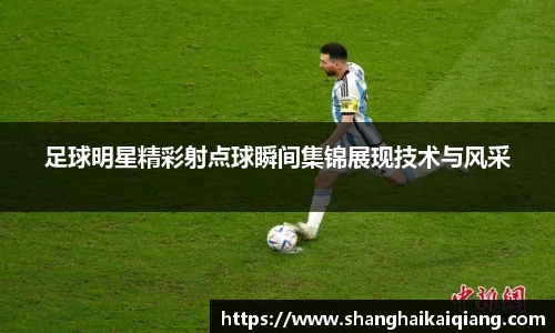 足球明星精彩射点球瞬间集锦展现技术与风采