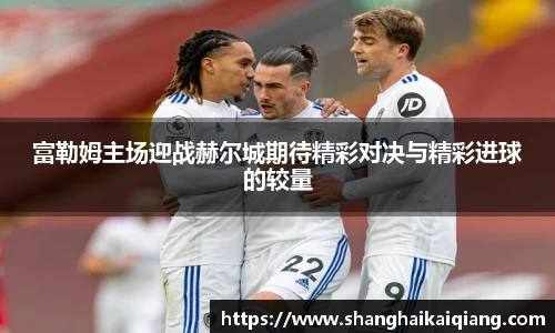 富勒姆主场迎战赫尔城期待精彩对决与精彩进球的较量
