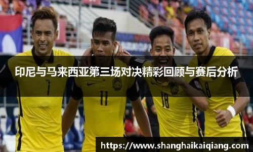 印尼与马来西亚第三场对决精彩回顾与赛后分析